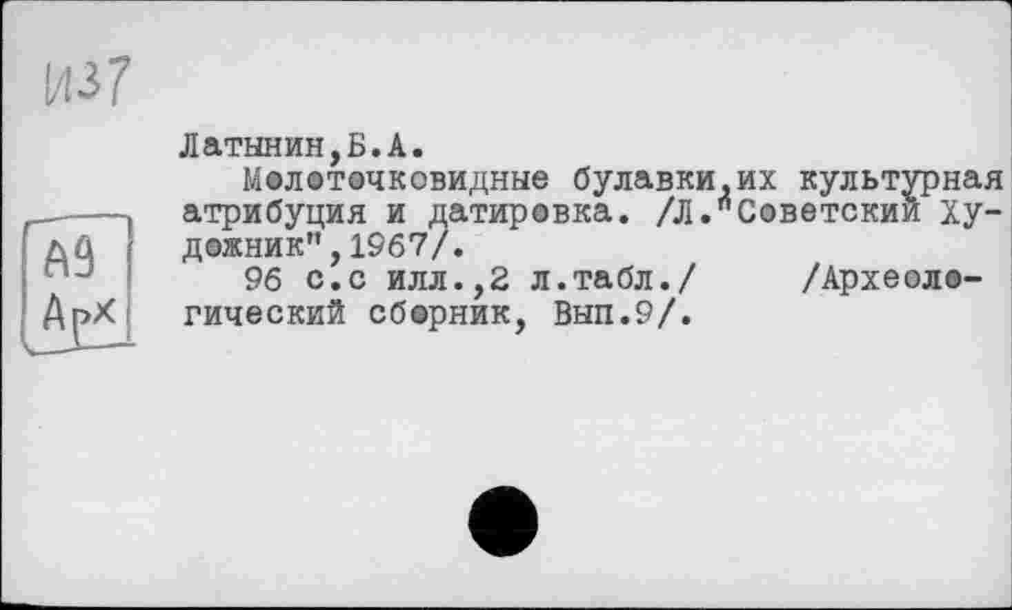 ﻿А9
Латынин,Б.А.
Молеточковидные булавки,их культурная атрибуция и датировка. /Л."Советский художник” ,1967/.
96 с.с илл.,2 л.табл./ /Археологический сборник, Вып.9/.